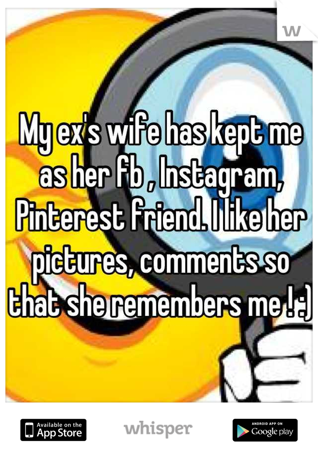 My ex's wife has kept me as her fb , Instagram, Pinterest friend. I like her pictures, comments so that she remembers me ! :)