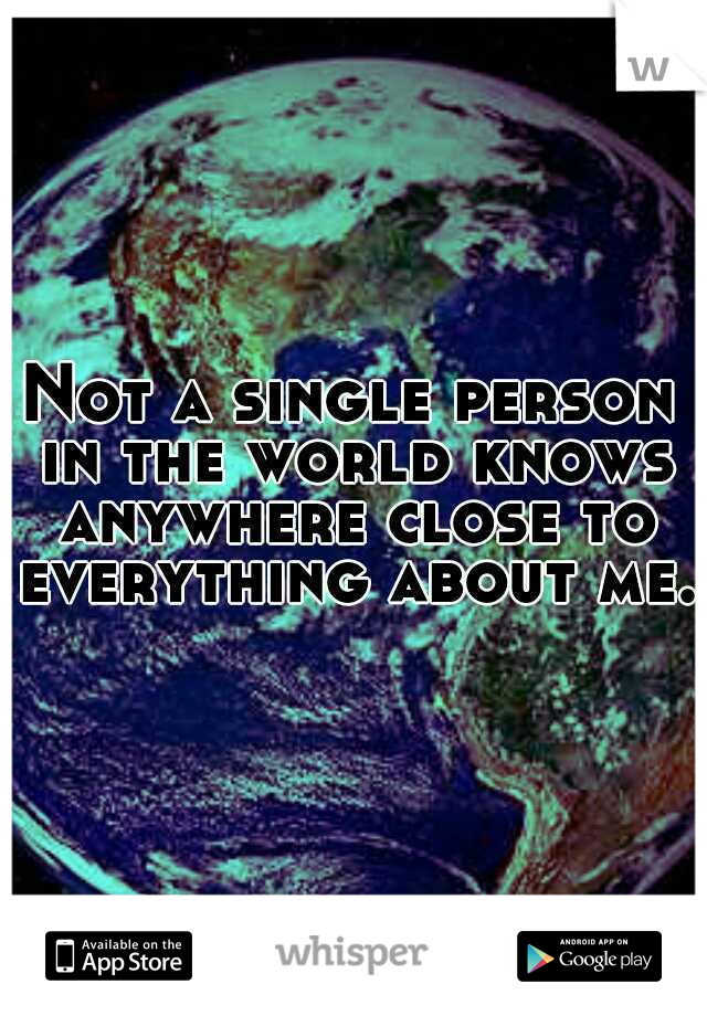 Not a single person in the world knows anywhere close to everything about me.