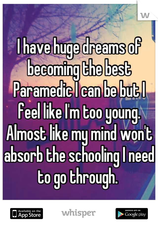 I have huge dreams of becoming the best Paramedic I can be but I feel like I'm too young. Almost like my mind won't absorb the schooling I need to go through. 