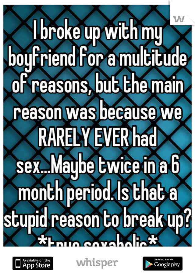 I broke up with my boyfriend for a multitude of reasons, but the main reason was because we RARELY EVER had sex...Maybe twice in a 6 month period. Is that a stupid reason to break up? *true sexaholic*