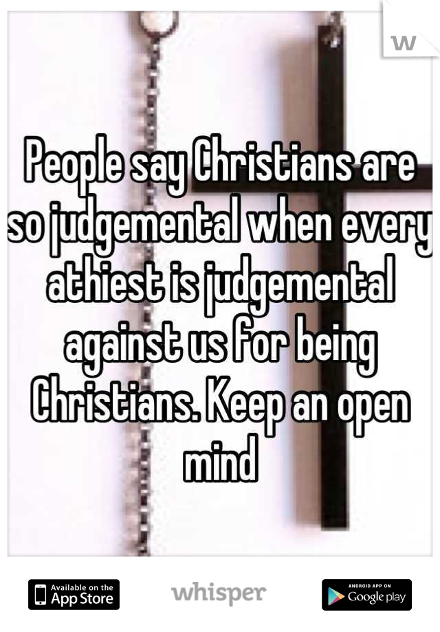 People say Christians are so judgemental when every athiest is judgemental against us for being Christians. Keep an open mind