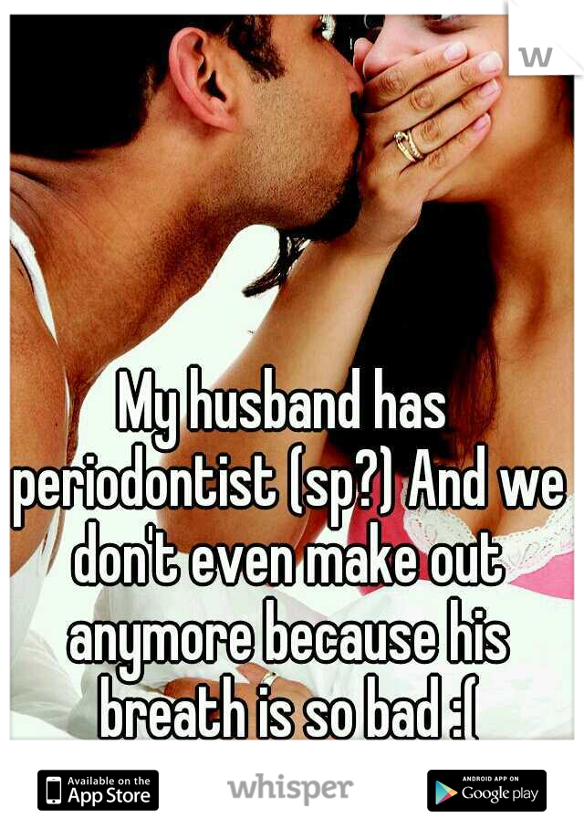 My husband has periodontist (sp?) And we don't even make out anymore because his breath is so bad :(