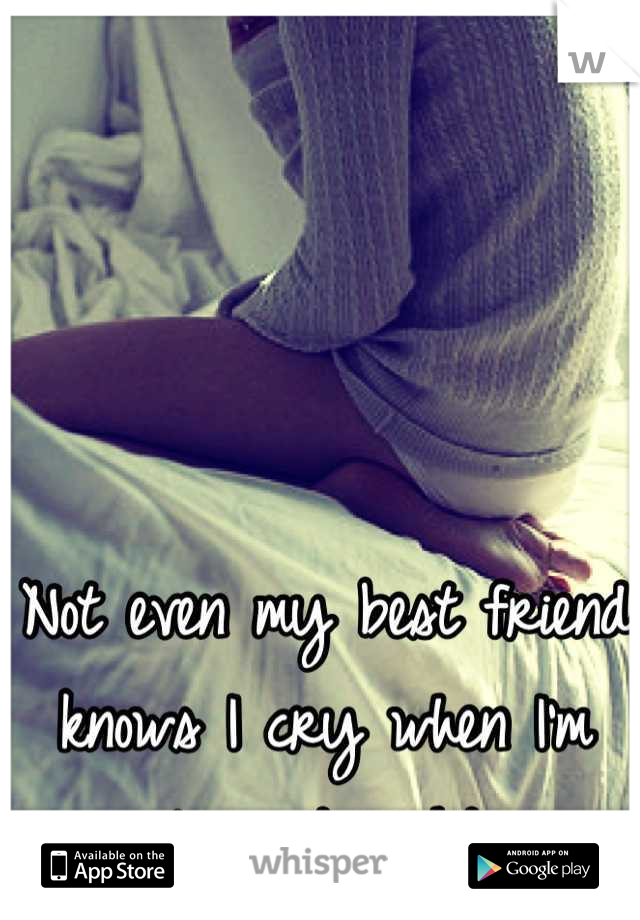 Not even my best friend knows I cry when I'm alone at night 