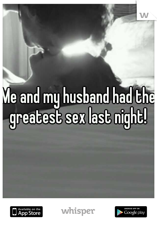Me and my husband had the greatest sex last night! 