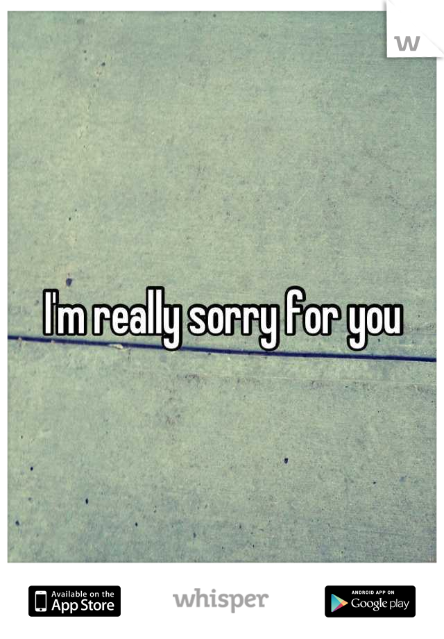 I'm really sorry for you