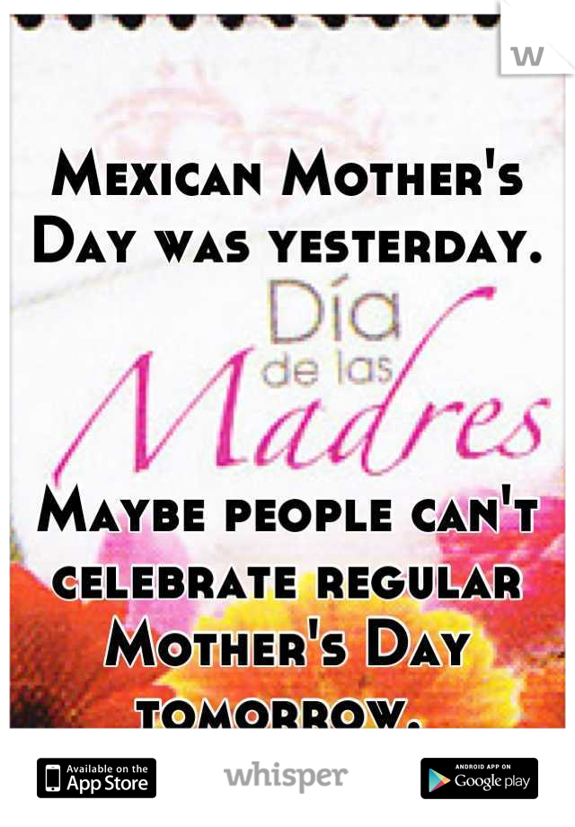 Mexican Mother's Day was yesterday. 



Maybe people can't celebrate regular Mother's Day tomorrow. 