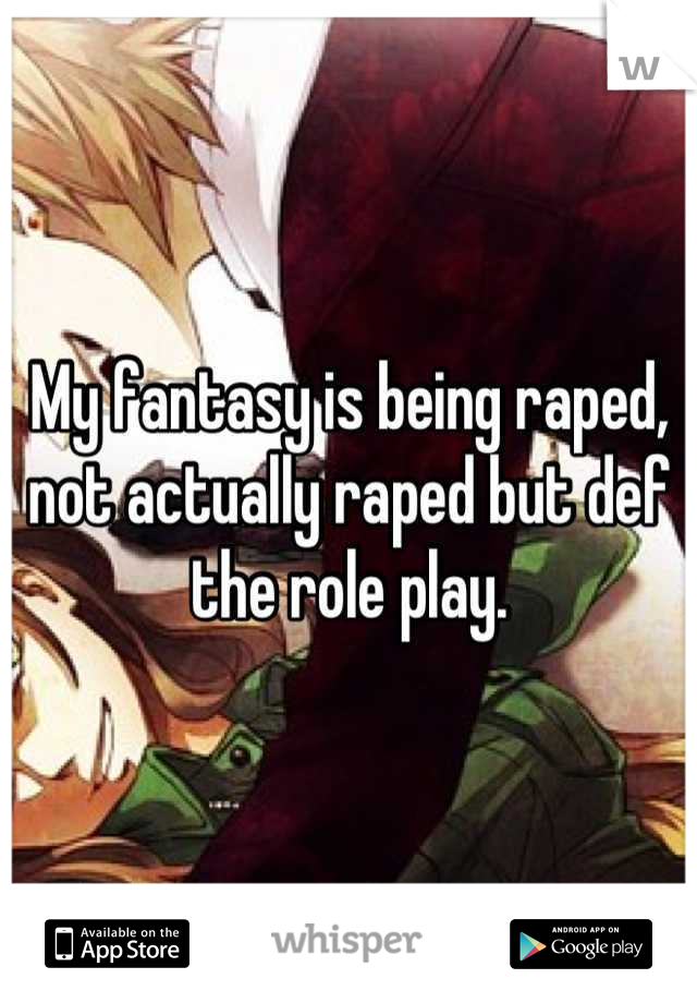 My fantasy is being raped, not actually raped but def the role play.