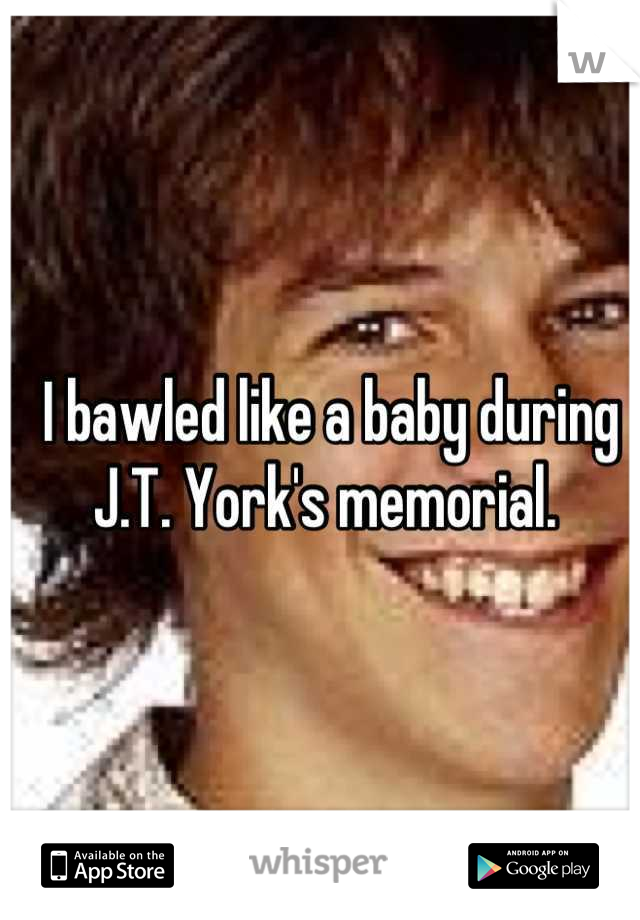 I bawled like a baby during J.T. York's memorial. 