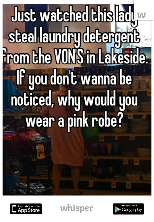 Just watched this lady steal laundry detergent from the VON'S in Lakeside. If you don't wanna be noticed, why would you wear a pink robe?