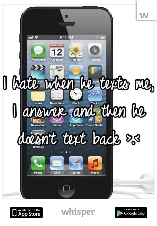 I hate when he texts me, I answer and then he doesn't text back >.<