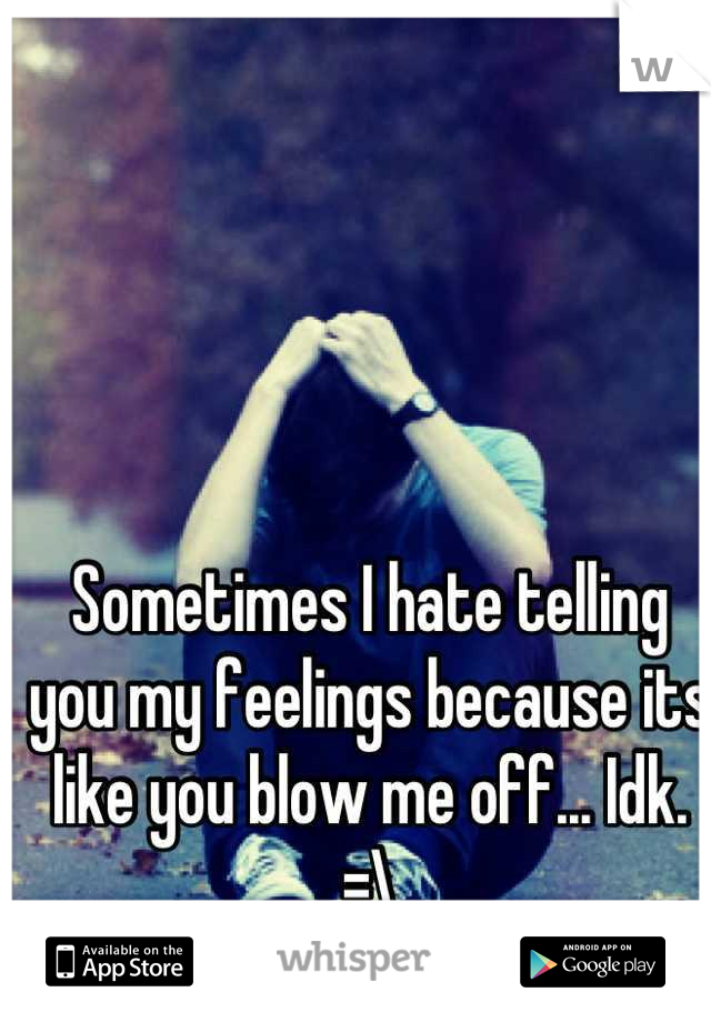 Sometimes I hate telling you my feelings because its like you blow me off... Idk. =\