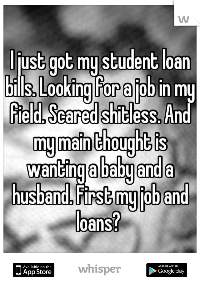 I just got my student loan bills. Looking for a job in my field. Scared shitless. And my main thought is wanting a baby and a husband. First my job and loans? 