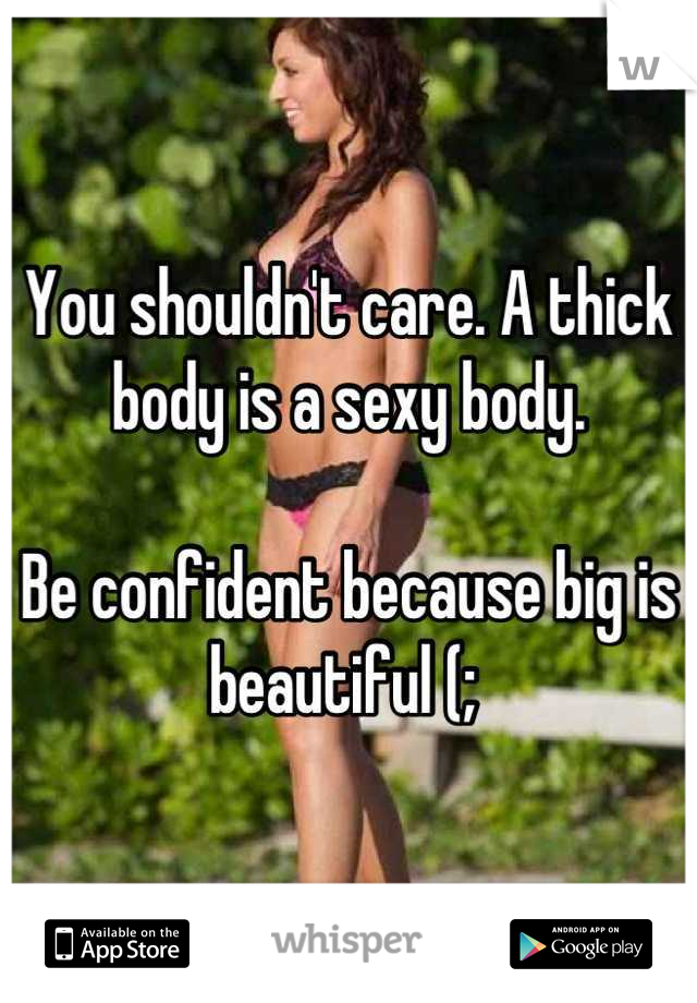 You shouldn't care. A thick body is a sexy body. 

Be confident because big is beautiful (; 