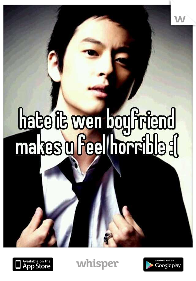 hate it wen boyfriend makes u feel horrible :( 