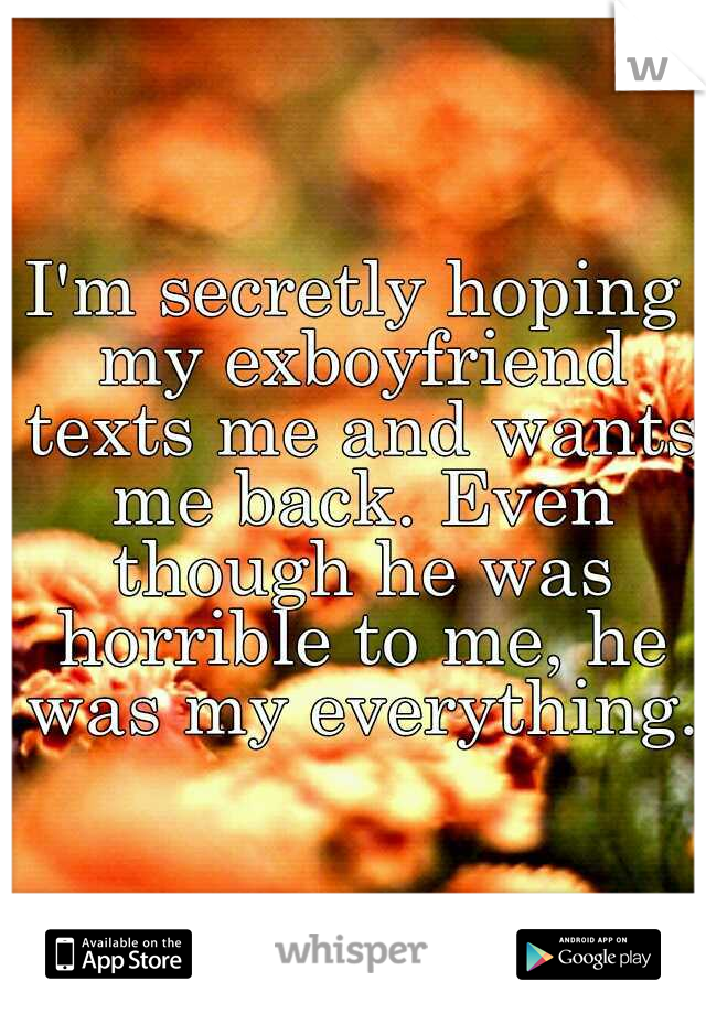 I'm secretly hoping my exboyfriend texts me and wants me back. Even though he was horrible to me, he was my everything.