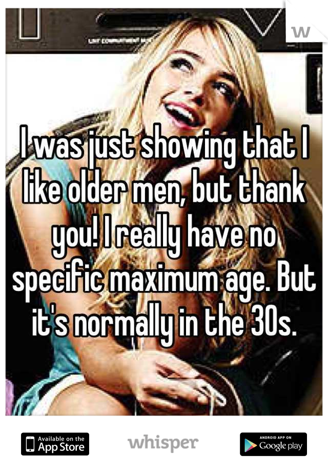 I was just showing that I like older men, but thank you! I really have no specific maximum age. But it's normally in the 30s.