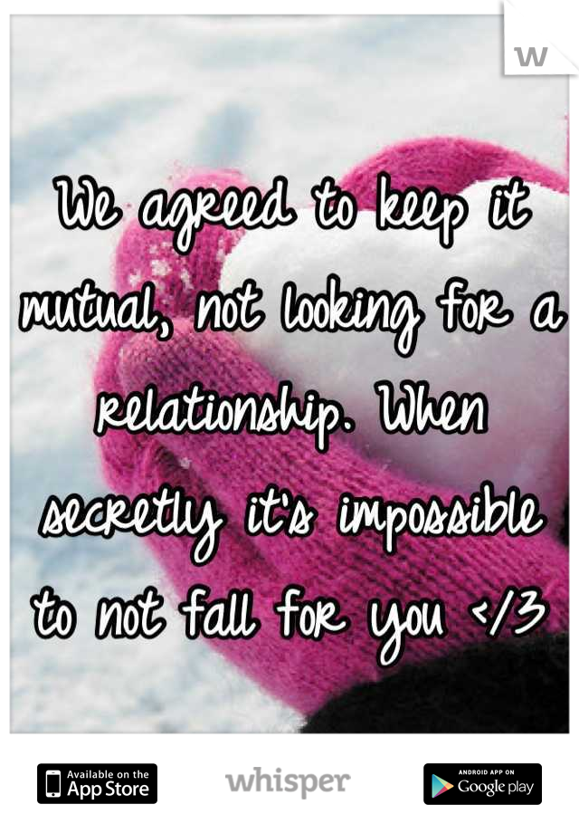 We agreed to keep it mutual, not looking for a relationship. When secretly it's impossible to not fall for you </3