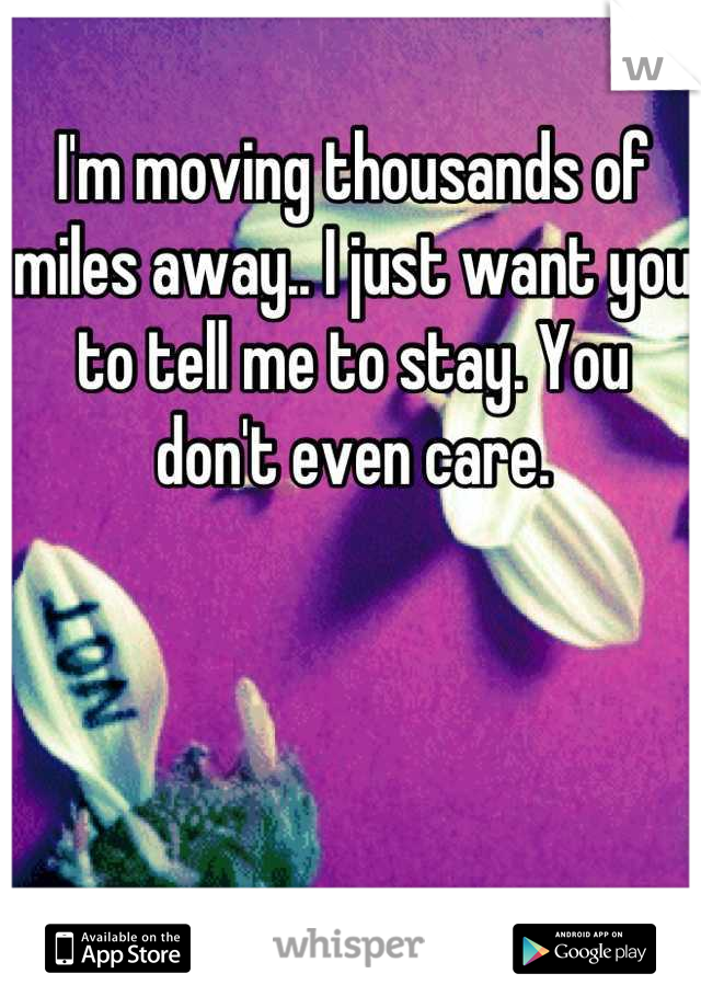 I'm moving thousands of miles away.. I just want you to tell me to stay. You don't even care.