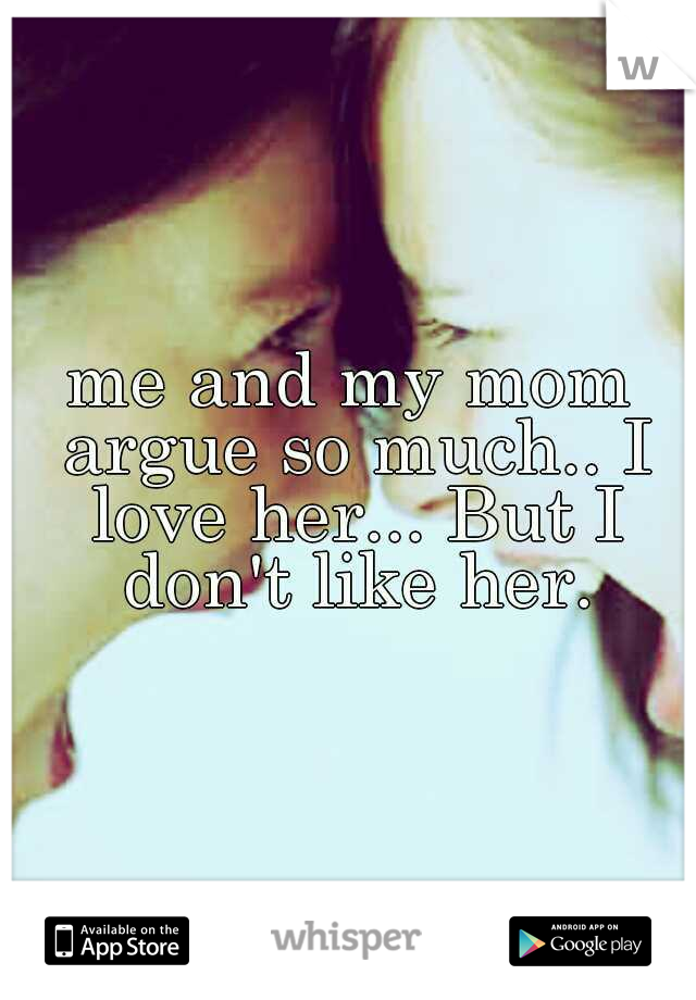 me and my mom argue so much.. I love her... But I don't like her.