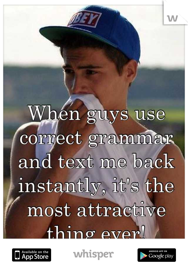 When guys use correct grammar and text me back instantly, it's the most attractive thing ever!