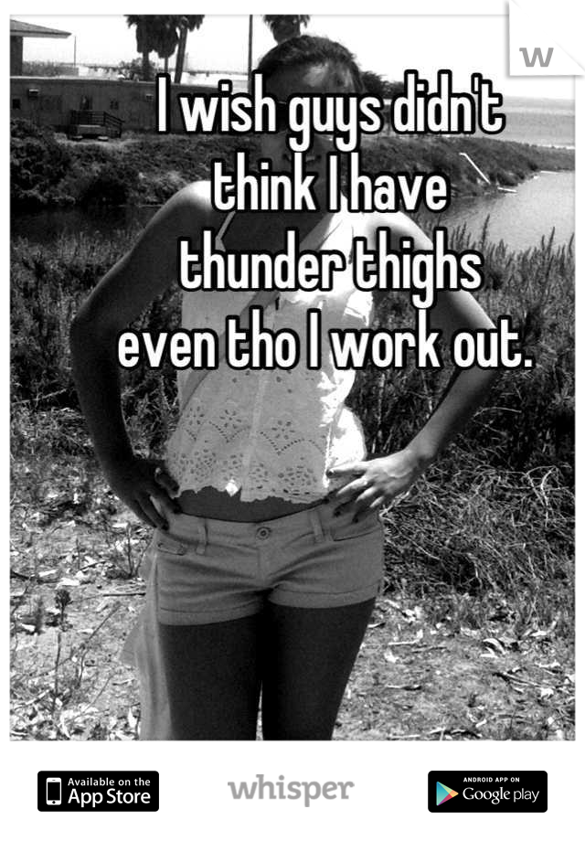 I wish guys didn't 
think I have 
thunder thighs 
even tho I work out. 