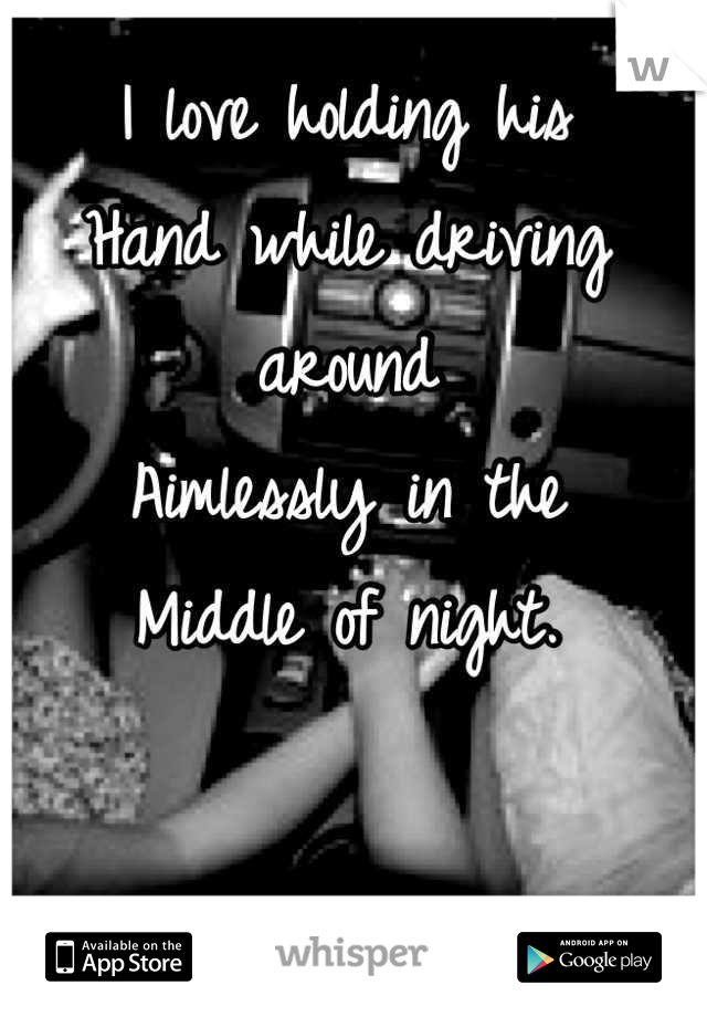 I love holding his 
Hand while driving around 
Aimlessly in the 
Middle of night.
