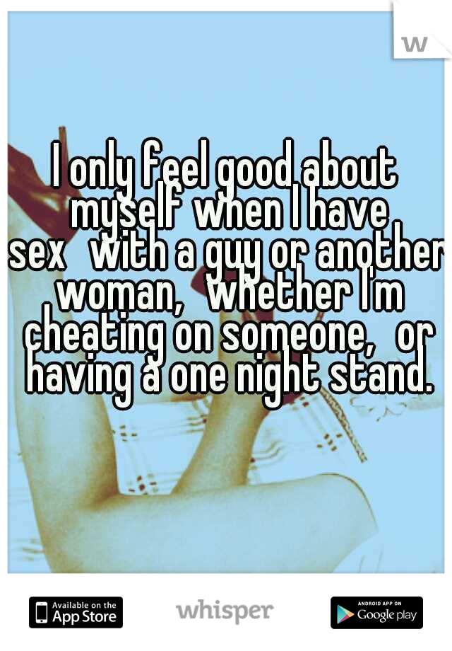 I only feel good about myself when I have sex
with a guy or another woman,
whether I'm cheating on someone,
or having a one night stand.