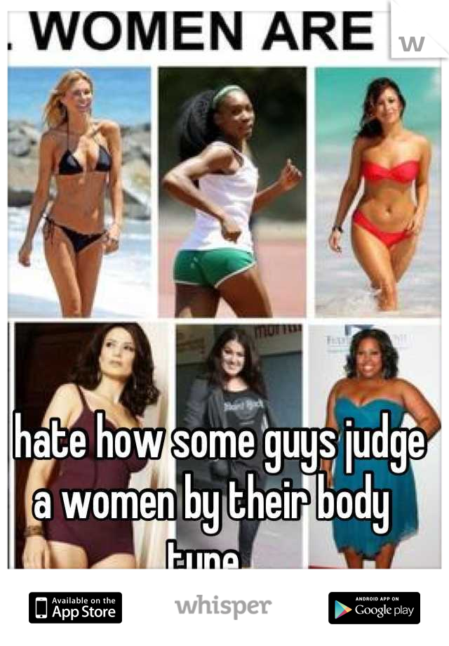 I hate how some guys judge a women by their body type. 