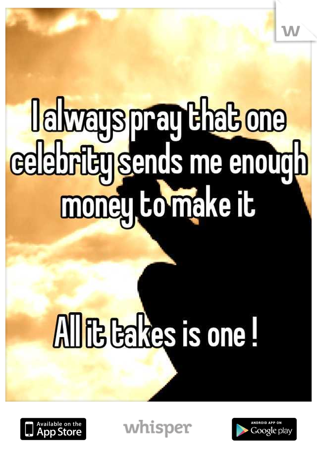 I always pray that one celebrity sends me enough money to make it 


All it takes is one ! 
