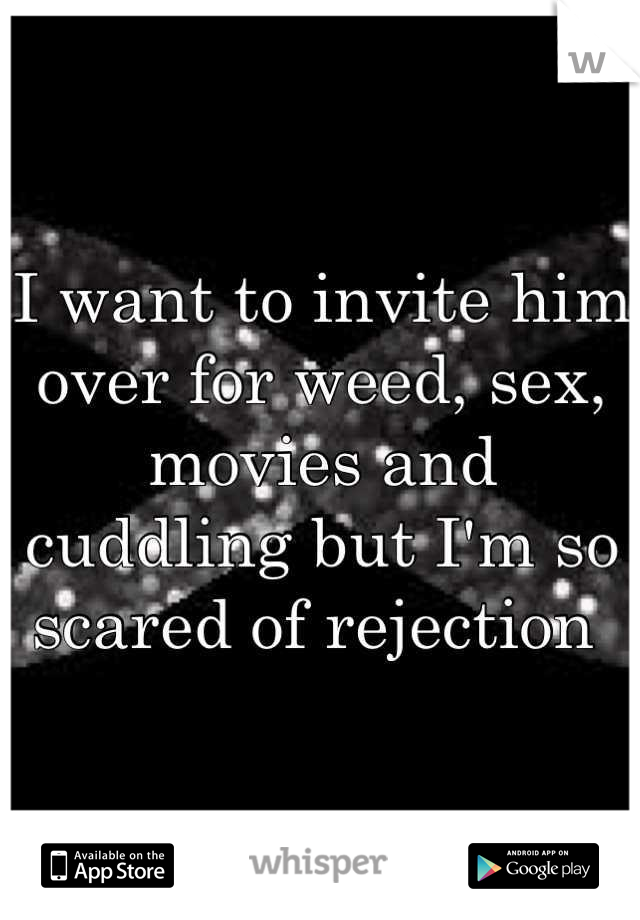 I want to invite him over for weed, sex, movies and cuddling but I'm so scared of rejection 