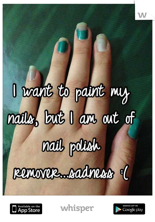 I want to paint my nails, but I am out of nail polish remover...sadness :(