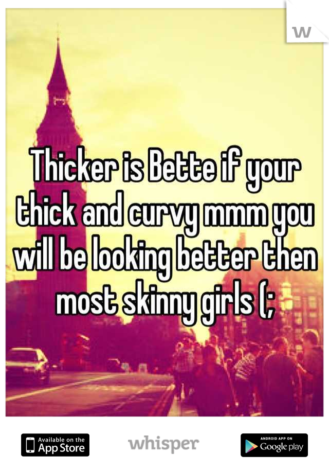 Thicker is Bette if your thick and curvy mmm you will be looking better then most skinny girls (;