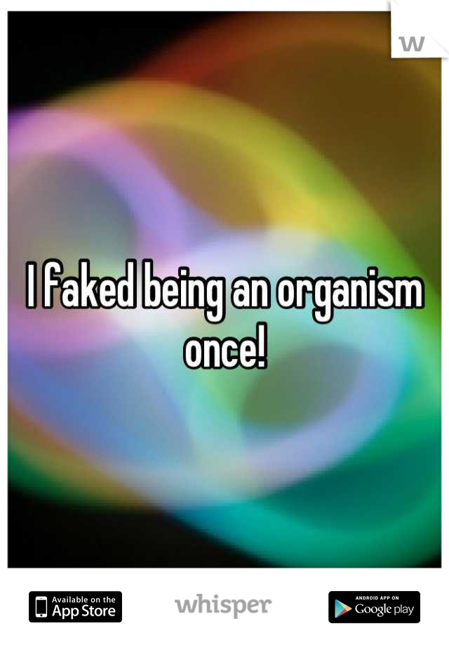I faked being an organism once!