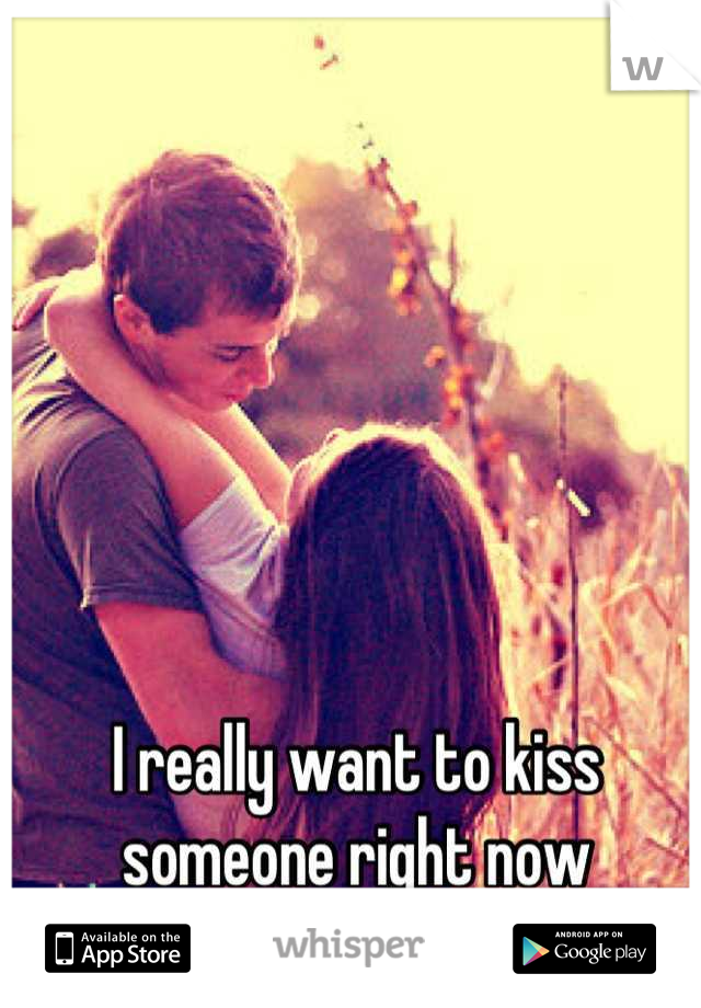 I really want to kiss someone right now