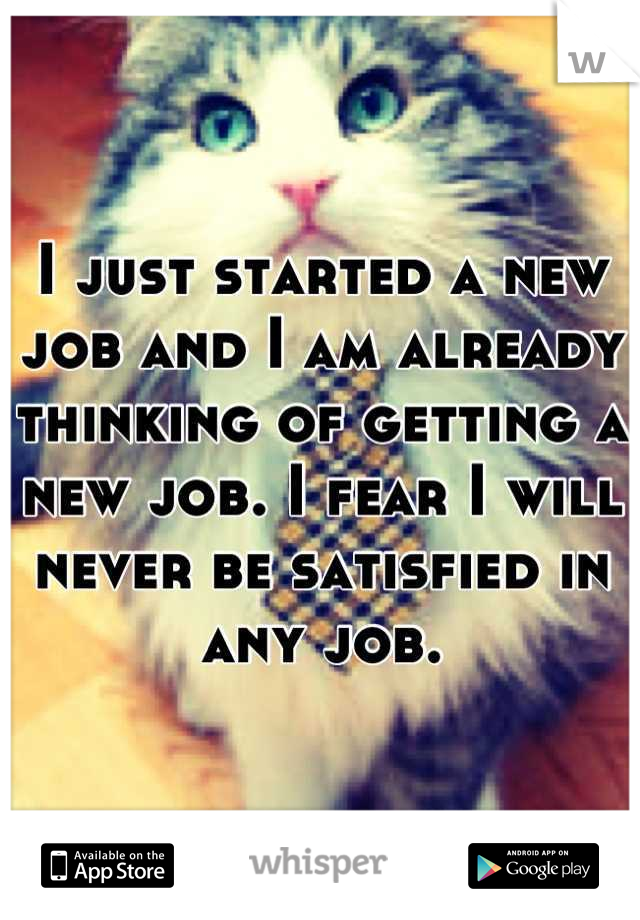 I just started a new job and I am already thinking of getting a new job. I fear I will never be satisfied in any job.