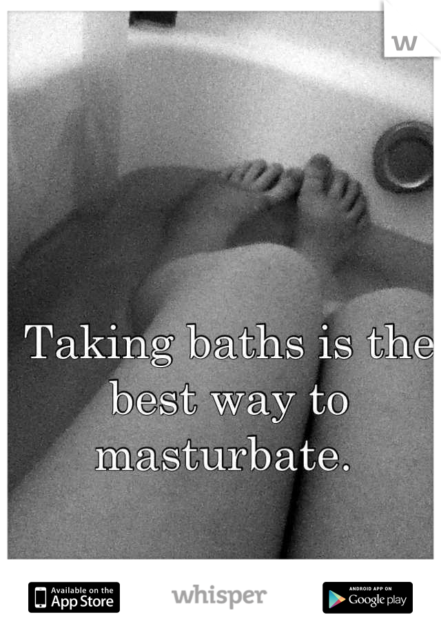 Taking baths is the best way to masturbate. 