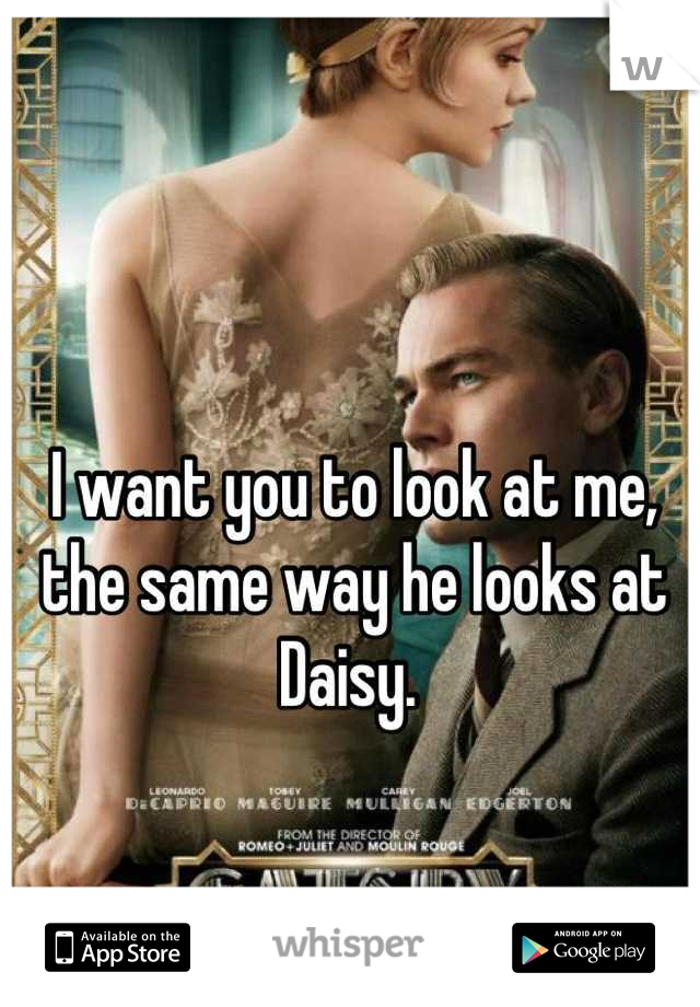 I want you to look at me, the same way he looks at Daisy. 