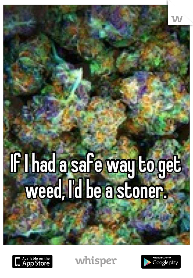 If I had a safe way to get weed, I'd be a stoner.