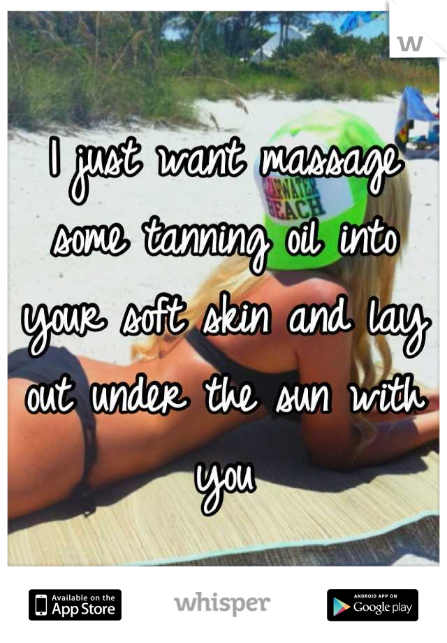 I just want massage some tanning oil into your soft skin and lay out under the sun with you