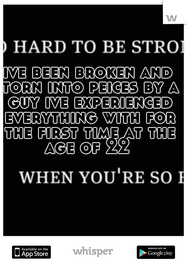 ive been broken and torn into peices by a guy ive experienced everything with for the first time at the age of 22 
