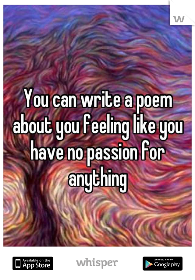 You can write a poem about you feeling like you have no passion for anything