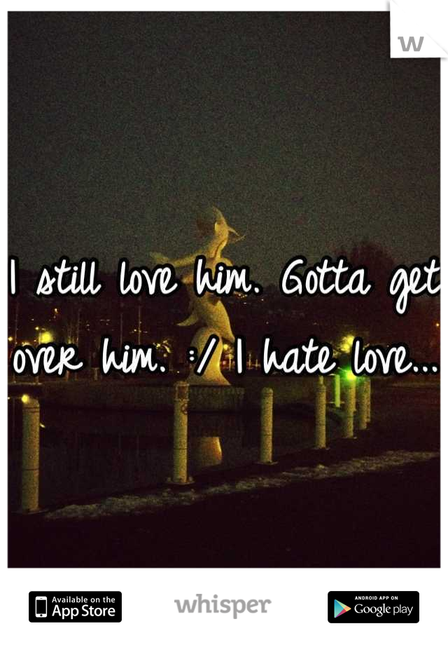 I still love him. Gotta get over him. :/ I hate love...
