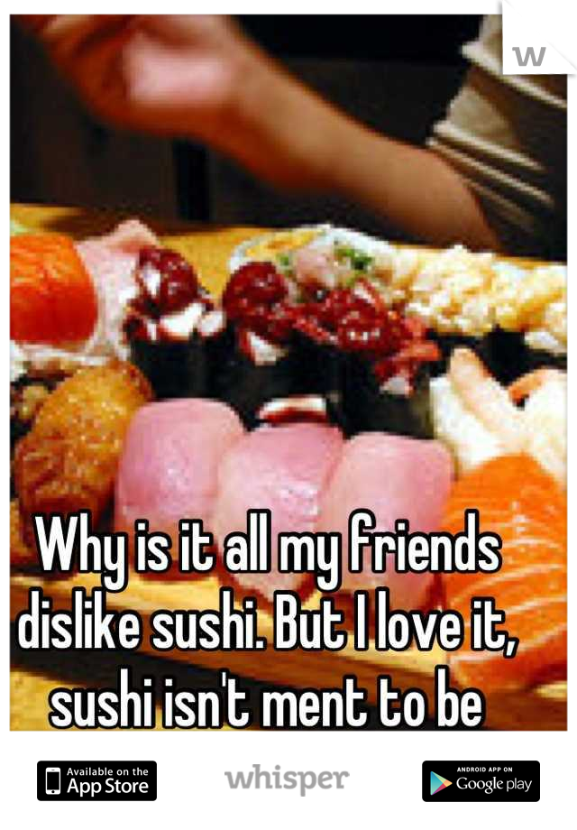 Why is it all my friends dislike sushi. But I love it, sushi isn't ment to be eaten alone..