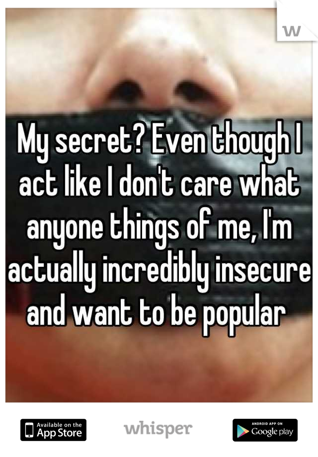 My secret? Even though I act like I don't care what anyone things of me, I'm actually incredibly insecure and want to be popular 