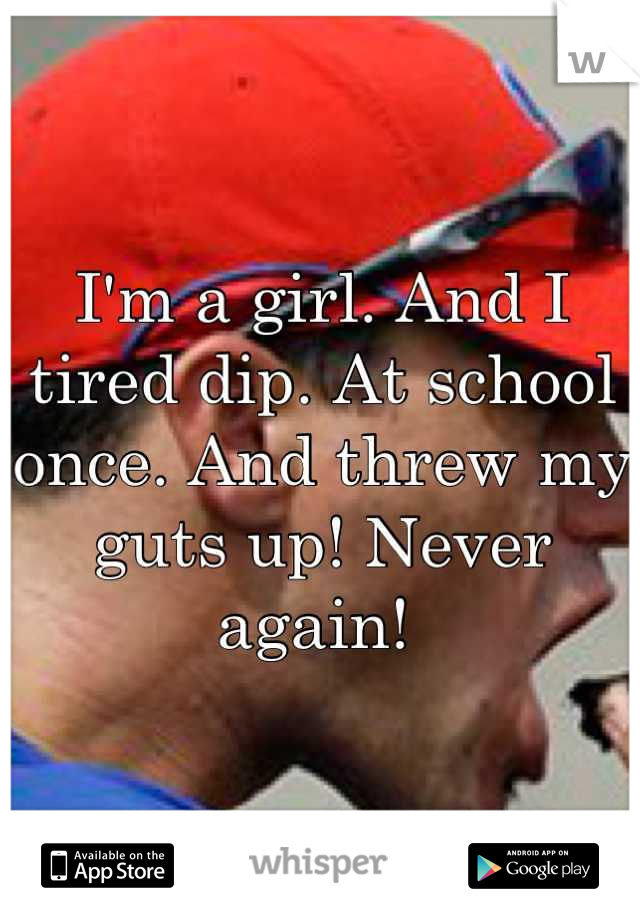 I'm a girl. And I tired dip. At school once. And threw my guts up! Never again! 