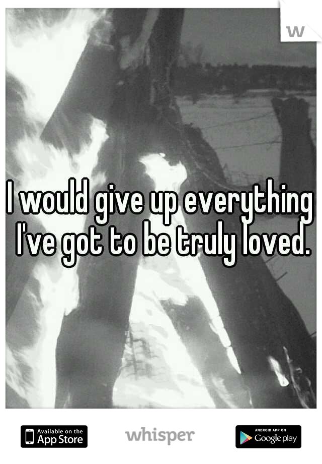 I would give up everything I've got to be truly loved.