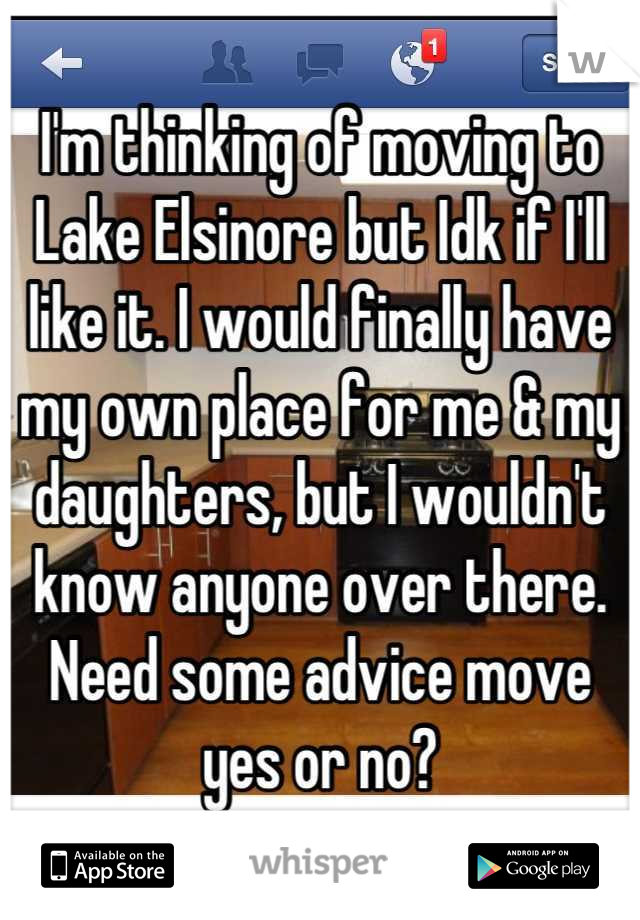 I'm thinking of moving to Lake Elsinore but Idk if I'll like it. I would finally have my own place for me & my daughters, but I wouldn't know anyone over there. Need some advice move yes or no?