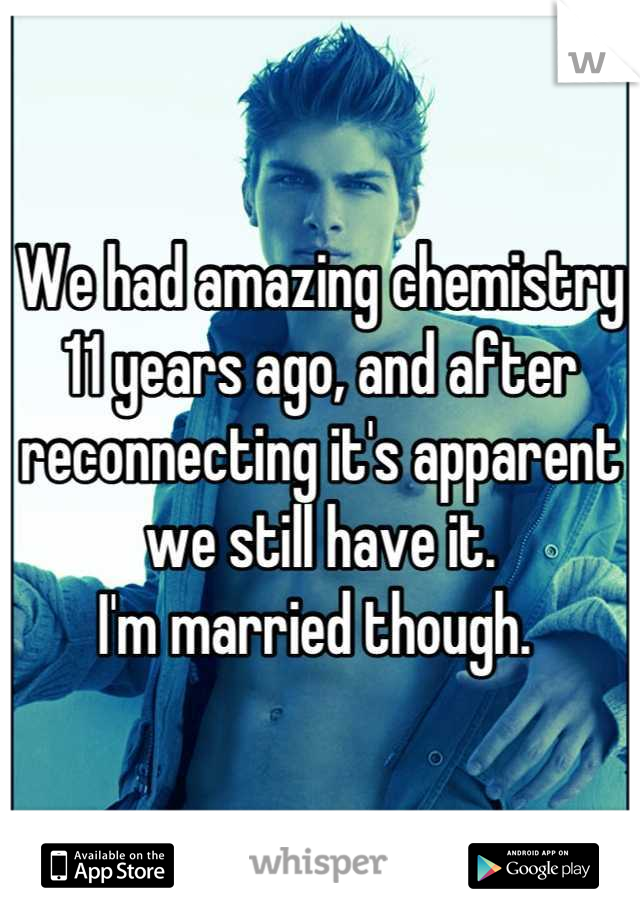 We had amazing chemistry 11 years ago, and after reconnecting it's apparent we still have it. 
I'm married though. 