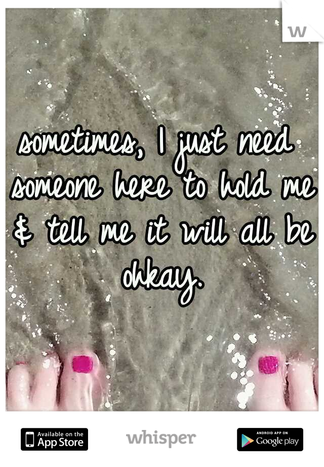 sometimes, I just need someone here to hold me & tell me it will all be ohkay.