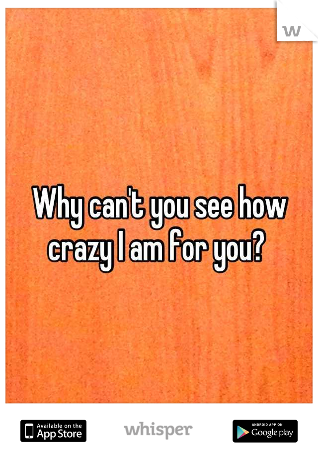 Why can't you see how crazy I am for you? 